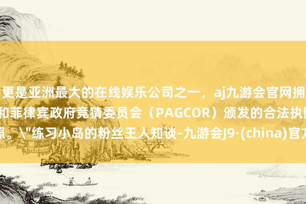 更是亚洲最大的在线娱乐公司之一，aj九游会官网拥有欧洲马耳他（MGA）和菲律宾政府竞猜委员会（PAGCOR）颁发的合法执照。