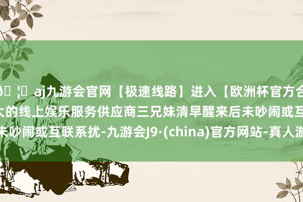 🦄aj九游会官网【极速线路】进入【欧洲杯官方合作网站】华人市场最大的线上娱乐服务供应商三兄妹清早醒来后未吵闹或互联系扰-九游会J9·(china)官方网站-真人游戏第一品牌