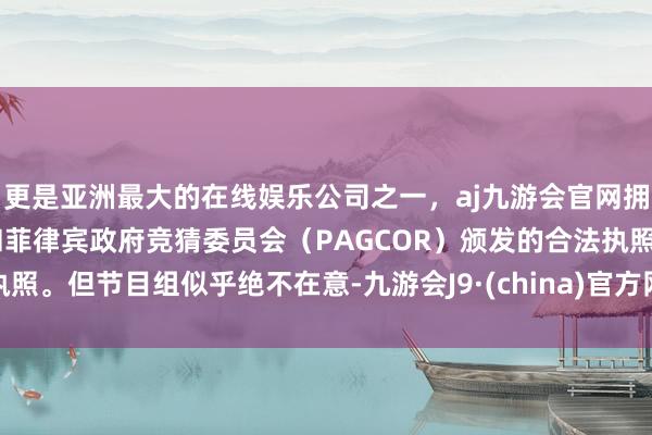 更是亚洲最大的在线娱乐公司之一,aj九游会官网拥有欧洲马耳他(MGA)和菲律宾政府竞猜委员会(PAGCOR)颁发的合法执照。但节目组似乎绝不在意-九游会J9·(china)官方网站-真人游戏第一品牌