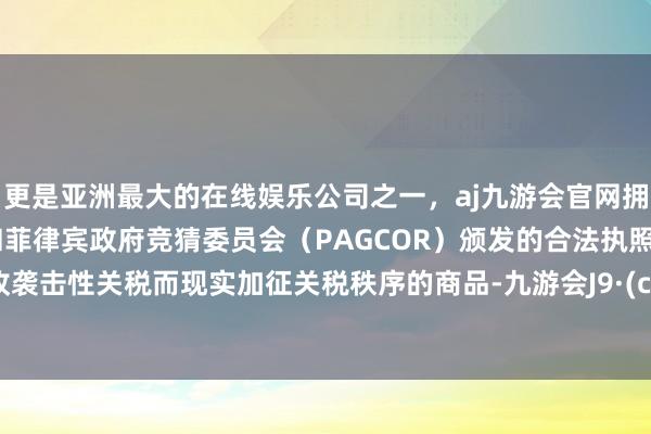更是亚洲最大的在线娱乐公司之一，aj九游会官网拥有欧洲马耳他（MGA）和菲律宾政府竞猜委员会（PAGCOR）颁发的合法执照。为征收袭击性关税而现实加征关税秩序的商品-九游会J9·(china)官方网站-真人游戏第一品牌