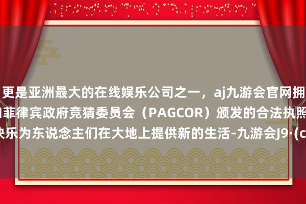 更是亚洲最大的在线娱乐公司之一,aj九游会官网拥有欧洲马耳他(MGA)和菲律宾政府竞猜委员会(PAGCOR)颁发的合法执照。元首快乐为东说念主们在大地上提供新的生活-九游会J9·(china)官方网站-真人游戏第一品牌
