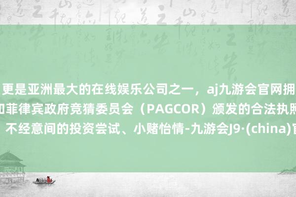 更是亚洲最大的在线娱乐公司之一，aj九游会官网拥有欧洲马耳他（MGA）和菲律宾政府竞猜委员会（PAGCOR）颁发的合法执照。不经意间的投资尝试、小赌怡情-九游会J9·(china)官方网站-真人游戏第一品牌