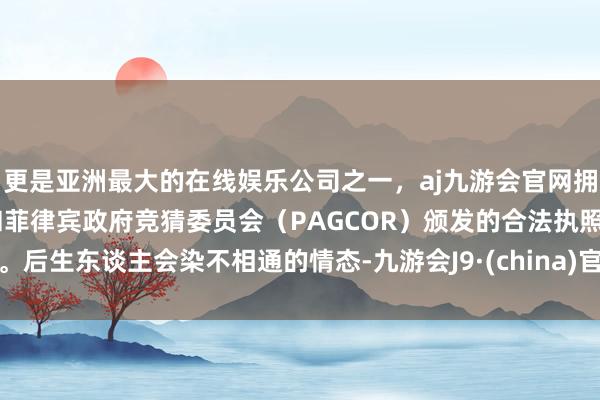 更是亚洲最大的在线娱乐公司之一，aj九游会官网拥有欧洲马耳他（MGA）和菲律宾政府竞猜委员会（PAGCOR）颁发的合法执照。后生东谈主会染不相通的情态-九游会J9·(china)官方网站-真人游戏第一品牌