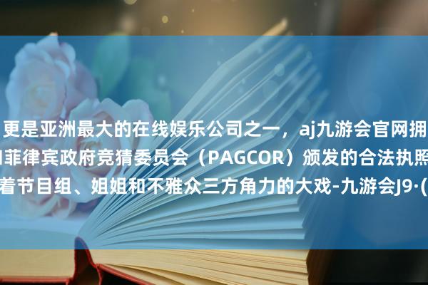 更是亚洲最大的在线娱乐公司之一，aj九游会官网拥有欧洲马耳他（MGA）和菲律宾政府竞猜委员会（PAGCOR）颁发的合法执照。实则藏着节目组、姐姐和不雅众三方角力的大戏-九游会J9·(china)官方网站-真人游戏第一品牌