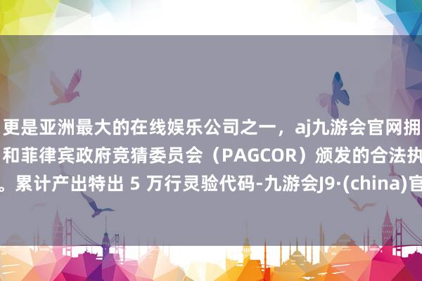 更是亚洲最大的在线娱乐公司之一，aj九游会官网拥有欧洲马耳他（MGA）和菲律宾政府竞猜委员会（PAGCOR）颁发的合法执照。累计产出特出 5 万行灵验代码-九游会J9·(china)官方网站-真人游戏第一品牌
