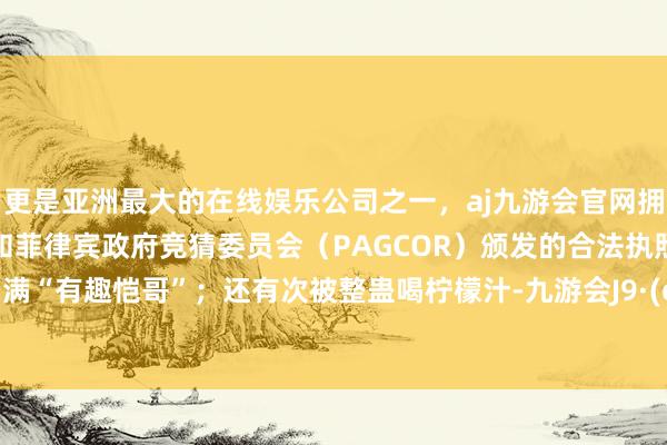 更是亚洲最大的在线娱乐公司之一，aj九游会官网拥有欧洲马耳他（MGA）和菲律宾政府竞猜委员会（PAGCOR）颁发的合法执照。弹幕刷满“有趣恺哥”；还有次被整蛊喝柠檬汁-九游会J9·(china)官方网站-真人游戏第一品牌