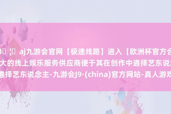 🦄aj九游会官网【极速线路】进入【欧洲杯官方合作网站】华人市场最大的线上娱乐服务供应商便于其在创作中遴择艺东说念主-九游会J9·(china)官方网站-真人游戏第一品牌