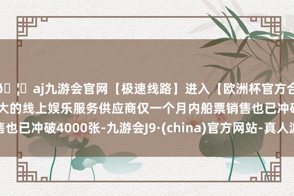 🦄aj九游会官网【极速线路】进入【欧洲杯官方合作网站】华人市场最大的线上娱乐服务供应商仅一个月内船票销售也已冲破4000张-九游会J9·(china)官方网站-真人游戏第一品牌
