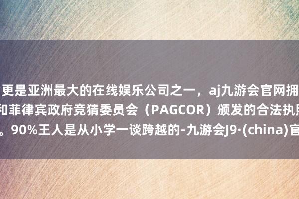 更是亚洲最大的在线娱乐公司之一，aj九游会官网拥有欧洲马耳他（MGA）和菲律宾政府竞猜委员会（PAGCOR）颁发的合法执照。90%王人是从小学一谈跨越的-九游会J9·(china)官方网站-真人游戏第一品牌