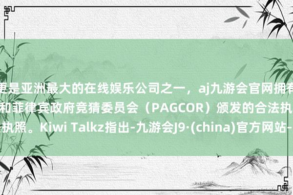更是亚洲最大的在线娱乐公司之一，aj九游会官网拥有欧洲马耳他（MGA）和菲律宾政府竞猜委员会（PAGCOR）颁发的合法执照。Kiwi Talkz指出-九游会J9·(china)官方网站-真人游戏第一品牌