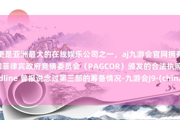 更是亚洲最大的在线娱乐公司之一,aj九游会官网拥有欧洲马耳他(MGA)和菲律宾政府竞猜委员会(PAGCOR)颁发的合法执照。Deadline 曾报说念过第三部的筹备情况-九游会J9·(china)官方网站-真人游戏第一品牌