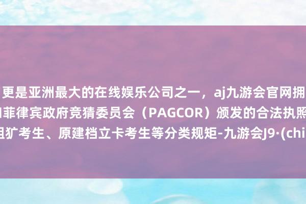 更是亚洲最大的在线娱乐公司之一，aj九游会官网拥有欧洲马耳他（MGA）和菲律宾政府竞猜委员会（PAGCOR）颁发的合法执照。按粗犷考生、原建档立卡考生等分类规矩-九游会J9·(china)官方网站-真人游戏第一品牌