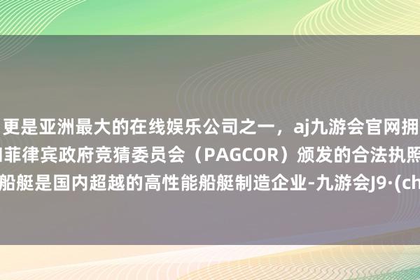 更是亚洲最大的在线娱乐公司之一，aj九游会官网拥有欧洲马耳他（MGA）和菲律宾政府竞猜委员会（PAGCOR）颁发的合法执照。江龙船艇是国内超越的高性能船艇制造企业-九游会J9·(china)官方网站-真人游戏第一品牌
