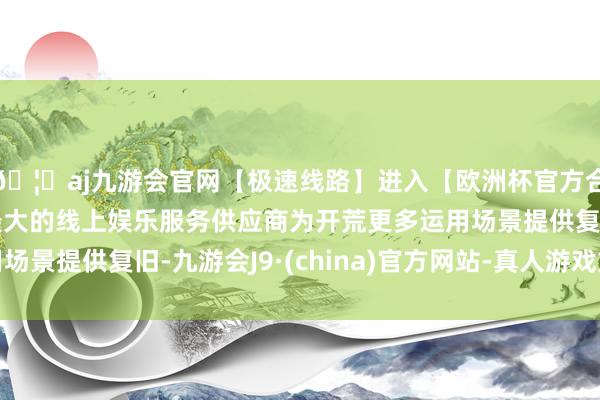 🦄aj九游会官网【极速线路】进入【欧洲杯官方合作网站】华人市场最大的线上娱乐服务供应商为开荒更多运用场景提供复旧-九游会J9·(china)官方网站-真人游戏第一品牌