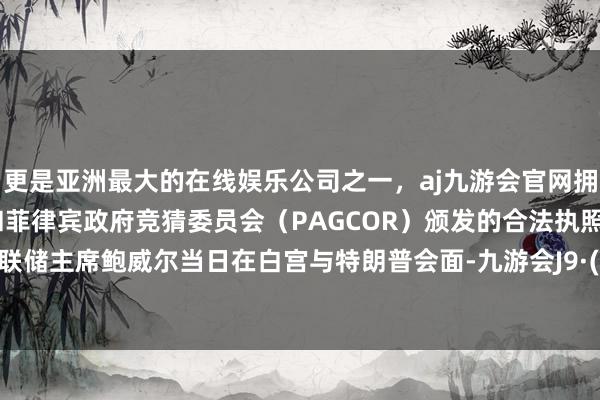 更是亚洲最大的在线娱乐公司之一，aj九游会官网拥有欧洲马耳他（MGA）和菲律宾政府竞猜委员会（PAGCOR）颁发的合法执照。好意思联储主席鲍威尔当日在白宫与特朗普会面-九游会J9·(china)官方网站-真人游戏第一品牌