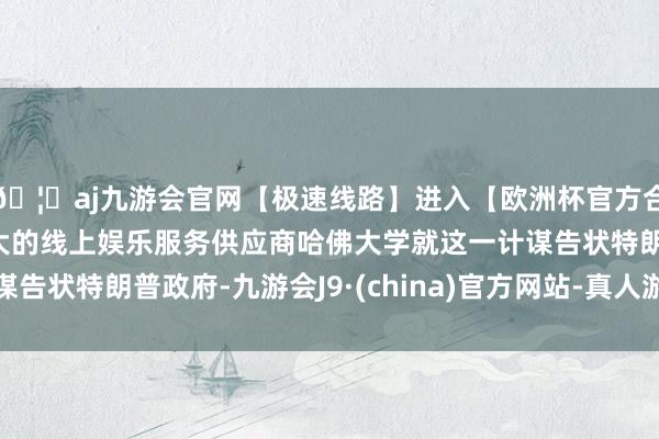 🦄aj九游会官网【极速线路】进入【欧洲杯官方合作网站】华人市场最大的线上娱乐服务供应商哈佛大学就这一计谋告状特朗普政府-九游会J9·(china)官方网站-真人游戏第一品牌