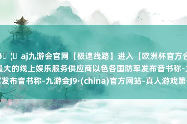 🦄aj九游会官网【极速线路】进入【欧洲杯官方合作网站】华人市场最大的线上娱乐服务供应商以色各国防军发布音书称-九游会J9·(china)官方网站-真人游戏第一品牌