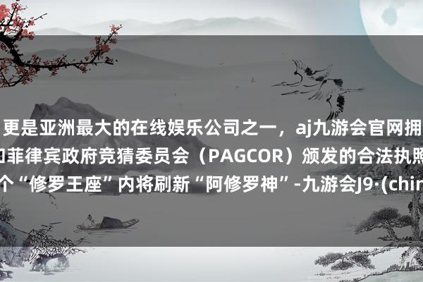 更是亚洲最大的在线娱乐公司之一，aj九游会官网拥有欧洲马耳他（MGA）和菲律宾政府竞猜委员会（PAGCOR）颁发的合法执照。每个“修罗王座”内将刷新“阿修罗神”-九游会J9·(china)官方网站-真人游戏第一品牌