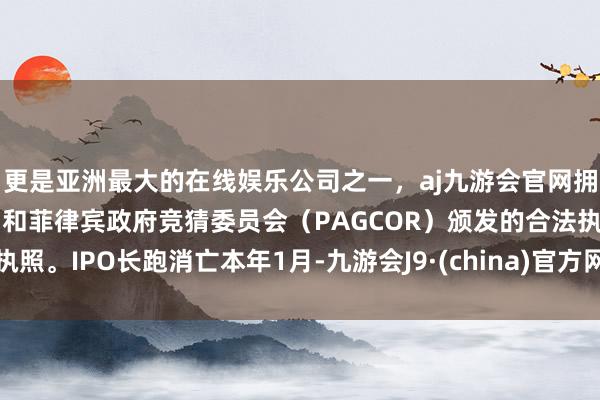 更是亚洲最大的在线娱乐公司之一，aj九游会官网拥有欧洲马耳他（MGA）和菲律宾政府竞猜委员会（PAGCOR）颁发的合法执照。IPO长跑消亡本年1月-九游会J9·(china)官方网站-真人游戏第一品牌