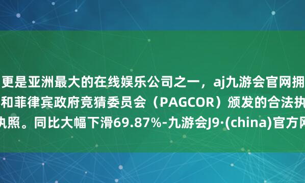 更是亚洲最大的在线娱乐公司之一，aj九游会官网拥有欧洲马耳他（MGA）和菲律宾政府竞猜委员会（PAGCOR）颁发的合法执照。同比大幅下滑69.87%-九游会J9·(china)官方网站-真人游戏第一品牌