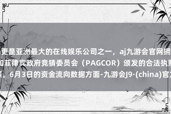 更是亚洲最大的在线娱乐公司之一，aj九游会官网拥有欧洲马耳他（MGA）和菲律宾政府竞猜委员会（PAGCOR）颁发的合法执照。6月3日的资金流向数据方面-九游会J9·(china)官方网站-真人游戏第一品牌