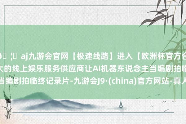 🦄aj九游会官网【极速线路】进入【欧洲杯官方合作网站】华人市场最大的线上娱乐服务供应商让AI机器东说念主当编剧拍临终记录片-九游会J9·(china)官方网站-真人游戏第一品牌