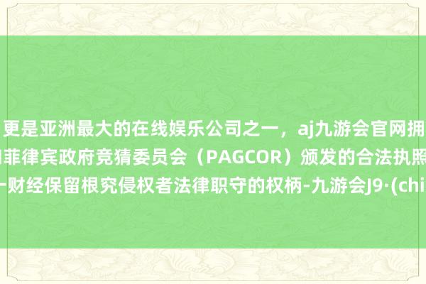 更是亚洲最大的在线娱乐公司之一，aj九游会官网拥有欧洲马耳他（MGA）和菲律宾政府竞猜委员会（PAGCOR）颁发的合法执照。第一财经保留根究侵权者法律职守的权柄-九游会J9·(china)官方网站-真人游戏第一品牌
