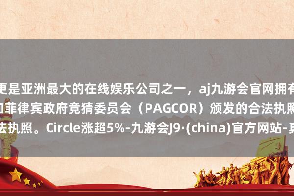 更是亚洲最大的在线娱乐公司之一，aj九游会官网拥有欧洲马耳他（MGA）和菲律宾政府竞猜委员会（PAGCOR）颁发的合法执照。Circle涨超5%-九游会J9·(china)官方网站-真人游戏第一品牌