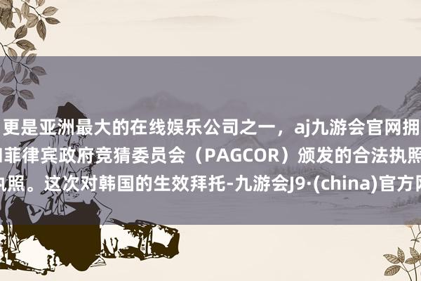 更是亚洲最大的在线娱乐公司之一，aj九游会官网拥有欧洲马耳他（MGA）和菲律宾政府竞猜委员会（PAGCOR）颁发的合法执照。这次对韩国的生效拜托-九游会J9·(china)官方网站-真人游戏第一品牌