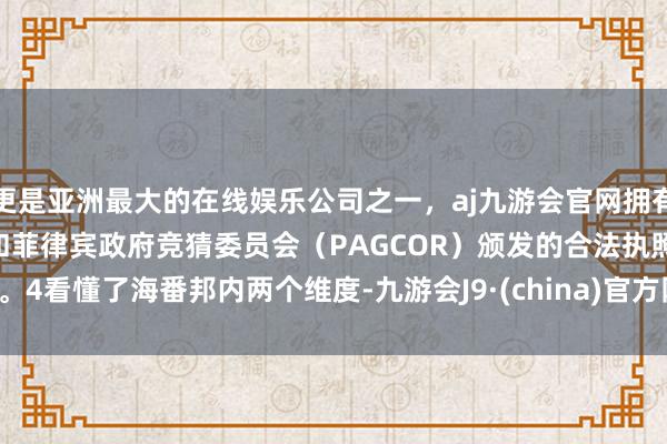 更是亚洲最大的在线娱乐公司之一，aj九游会官网拥有欧洲马耳他（MGA）和菲律宾政府竞猜委员会（PAGCOR）颁发的合法执照。　　4　　看懂了海番邦内两个维度-九游会J9·(china)官方网站-真人游戏第一品牌