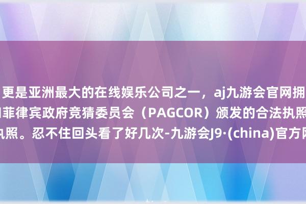 更是亚洲最大的在线娱乐公司之一，aj九游会官网拥有欧洲马耳他（MGA）和菲律宾政府竞猜委员会（PAGCOR）颁发的合法执照。忍不住回头看了好几次-九游会J9·(china)官方网站-真人游戏第一品牌