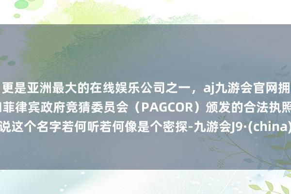 更是亚洲最大的在线娱乐公司之一，aj九游会官网拥有欧洲马耳他（MGA）和菲律宾政府竞猜委员会（PAGCOR）颁发的合法执照。说这个名字若何听若何像是个密探-九游会J9·(china)官方网站-真人游戏第一品牌