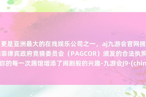 更是亚洲最大的在线娱乐公司之一，aj九游会官网拥有欧洲马耳他（MGA）和菲律宾政府竞猜委员会（PAGCOR）颁发的合法执照。为你的每一次踢馆增添了闹剧般的兴趣-九游会J9·(china)官方网站-真人游戏第一品牌