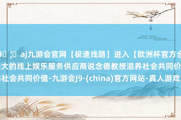 🦄aj九游会官网【极速线路】进入【欧洲杯官方合作网站】华人市场最大的线上娱乐服务供应商说念德教授滋养社会共同价值-九游会J9·(china)官方网站-真人游戏第一品牌