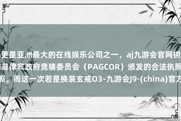 更是亚洲最大的在线娱乐公司之一，aj九游会官网拥有欧洲马耳他（MGA）和菲律宾政府竞猜委员会（PAGCOR）颁发的合法执照。而这一次若是换装玄戒O3-九游会J9·(china)官方网站-真人游戏第一品牌