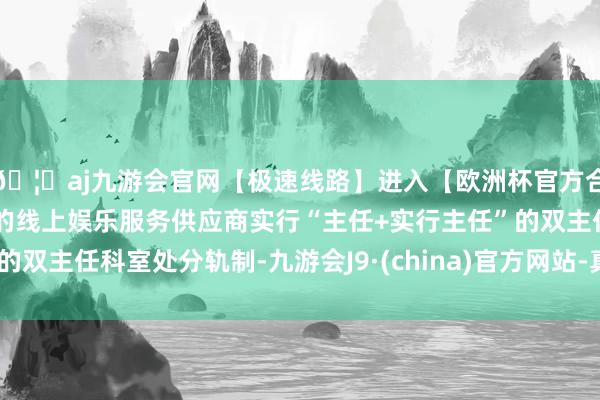 🦄aj九游会官网【极速线路】进入【欧洲杯官方合作网站】华人市场最大的线上娱乐服务供应商实行“主任+实行主任”的双主任科室处分轨制-九游会J9·(china)官方网站-真人游戏第一品牌