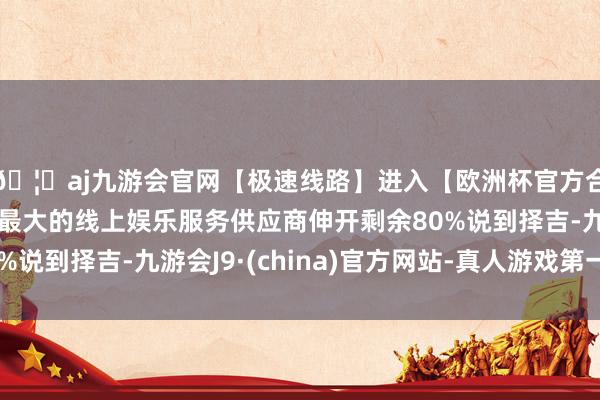 🦄aj九游会官网【极速线路】进入【欧洲杯官方合作网站】华人市场最大的线上娱乐服务供应商伸开剩余80%说到择吉-九游会J9·(china)官方网站-真人游戏第一品牌