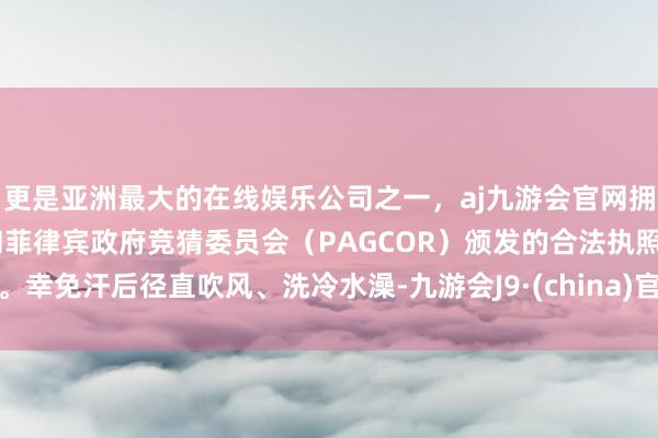 更是亚洲最大的在线娱乐公司之一，aj九游会官网拥有欧洲马耳他（MGA）和菲律宾政府竞猜委员会（PAGCOR）颁发的合法执照。幸免汗后径直吹风、洗冷水澡-九游会J9·(china)官方网站-真人游戏第一品牌