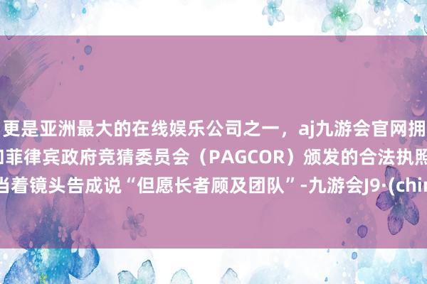 更是亚洲最大的在线娱乐公司之一，aj九游会官网拥有欧洲马耳他（MGA）和菲律宾政府竞猜委员会（PAGCOR）颁发的合法执照。她当着镜头告成说“但愿长者顾及团队”-九游会J9·(china)官方网站-真人游戏第一品牌