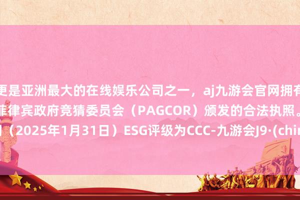 更是亚洲最大的在线娱乐公司之一，aj九游会官网拥有欧洲马耳他（MGA）和菲律宾政府竞猜委员会（PAGCOR）颁发的合法执照。上一期（2025年1月31日）ESG评级为CCC-九游会J9·(china)官方网站-真人游戏第一品牌