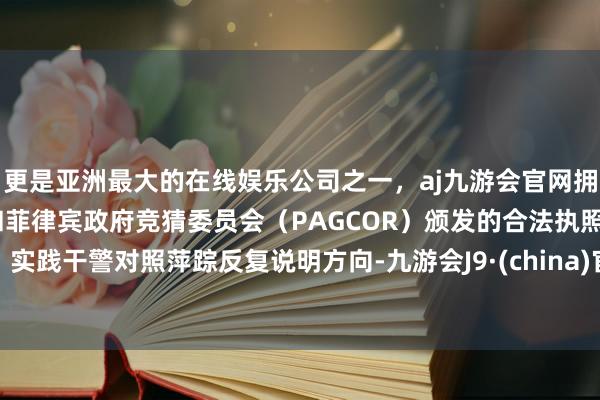 更是亚洲最大的在线娱乐公司之一，aj九游会官网拥有欧洲马耳他（MGA）和菲律宾政府竞猜委员会（PAGCOR）颁发的合法执照。实践干警对照萍踪反复说明方向-九游会J9·(china)官方网站-真人游戏第一品牌