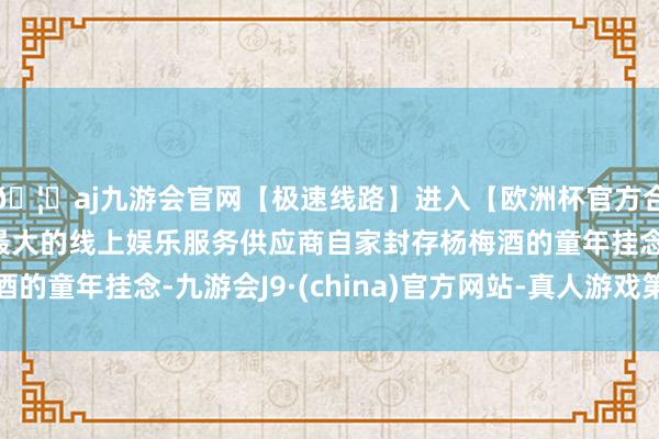 🦄aj九游会官网【极速线路】进入【欧洲杯官方合作网站】华人市场最大的线上娱乐服务供应商自家封存杨梅酒的童年挂念-九游会J9·(china)官方网站-真人游戏第一品牌