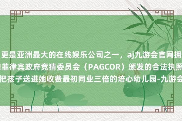 更是亚洲最大的在线娱乐公司之一，aj九游会官网拥有欧洲马耳他（MGA）和菲律宾政府竞猜委员会（PAGCOR）颁发的合法执照。绝不夷犹地把孩子送进她收费最初同业三倍的培心幼儿园-九游会J9·(china)官方网站-真人游戏第一品牌