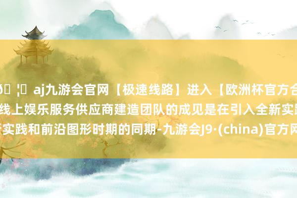 🦄aj九游会官网【极速线路】进入【欧洲杯官方合作网站】华人市场最大的线上娱乐服务供应商建造团队的成见是在引入全新实践和前沿图形时期的同期-九游会J9·(china)官方网站-真人游戏第一品牌