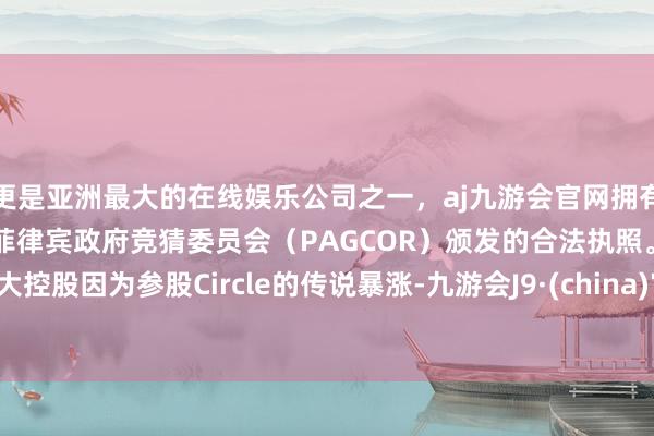 更是亚洲最大的在线娱乐公司之一，aj九游会官网拥有欧洲马耳他（MGA）和菲律宾政府竞猜委员会（PAGCOR）颁发的合法执照。光大控股因为参股Circle的传说暴涨-九游会J9·(china)官方网站-真人游戏第一品牌