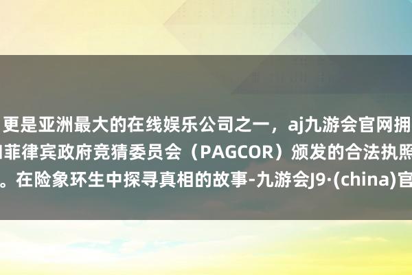 更是亚洲最大的在线娱乐公司之一,aj九游会官网拥有欧洲马耳他(MGA)和菲律宾政府竞猜委员会(PAGCOR)颁发的合法执照。在险象环生中探寻真相的故事-九游会J9·(china)官方网站-真人游戏第一品牌