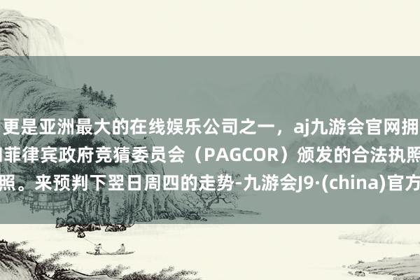 更是亚洲最大的在线娱乐公司之一，aj九游会官网拥有欧洲马耳他（MGA）和菲律宾政府竞猜委员会（PAGCOR）颁发的合法执照。来预判下翌日周四的走势-九游会J9·(china)官方网站-真人游戏第一品牌
