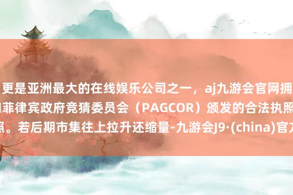 更是亚洲最大的在线娱乐公司之一，aj九游会官网拥有欧洲马耳他（MGA）和菲律宾政府竞猜委员会（PAGCOR）颁发的合法执照。若后期市集往上拉升还缩量-九游会J9·(china)官方网站-真人游戏第一品牌