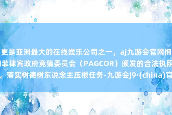 更是亚洲最大的在线娱乐公司之一，aj九游会官网拥有欧洲马耳他（MGA）和菲律宾政府竞猜委员会（PAGCOR）颁发的合法执照。落实树德树东说念主压根任务-九游会J9·(china)官方网站-真人游戏第一品牌