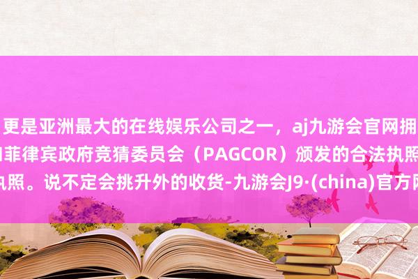 更是亚洲最大的在线娱乐公司之一，aj九游会官网拥有欧洲马耳他（MGA）和菲律宾政府竞猜委员会（PAGCOR）颁发的合法执照。说不定会挑升外的收货-九游会J9·(china)官方网站-真人游戏第一品牌